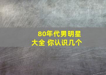 80年代男明星大全 你认识几个